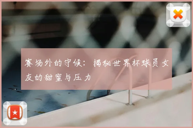 赛场外的守候：揭秘世界杯球员女友的甜蜜与压力