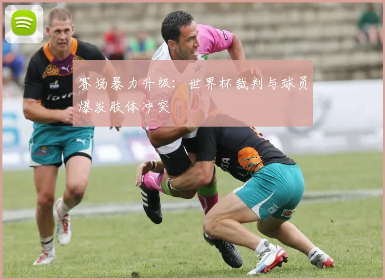 赛场暴力升级：世界杯裁判与球员爆发肢体冲突