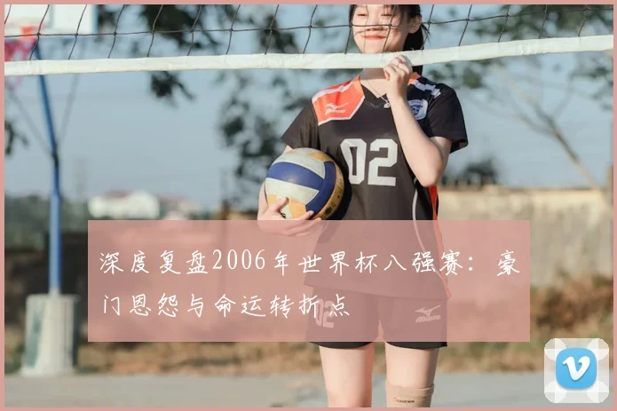深度复盘2006年世界杯八强赛：豪门恩怨与命运转折点