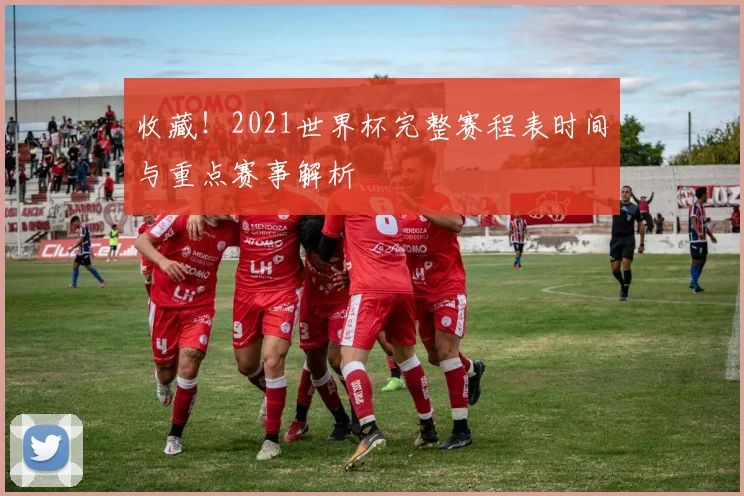 收藏！2021世界杯完整赛程表时间与重点赛事解析