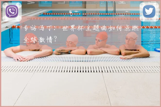 专访马丁:世界杯主题曲如何点燃全球激情?
