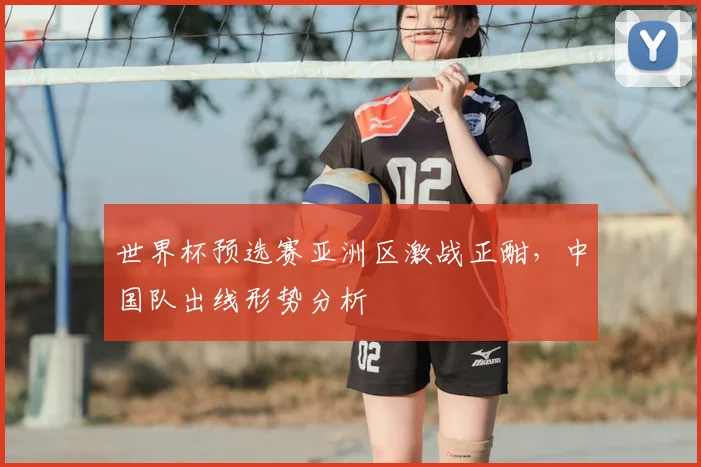 世界杯预选赛亚洲区激战正酣,中国队出线形势分析
