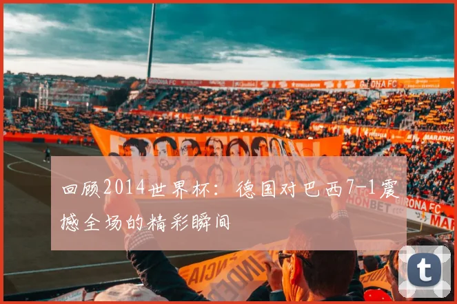 回顾2014世界杯：德国对巴西7-1震撼全场的精彩瞬间