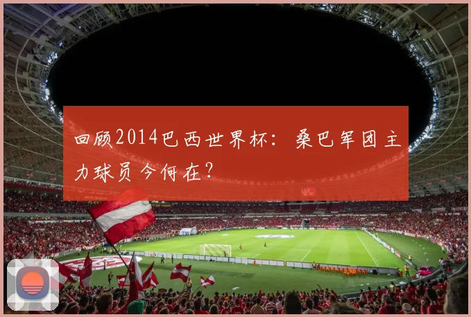 回顾2014巴西世界杯：桑巴军团主力球员今何在？