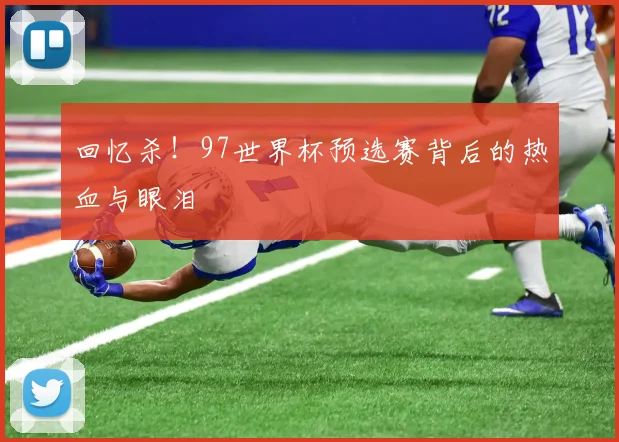 回忆杀!97世界杯预选赛背后的热血与眼泪