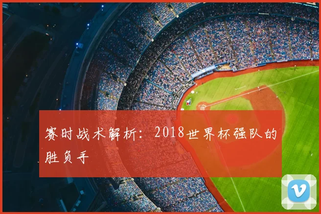 赛时战术解析：2018世界杯强队的胜负手