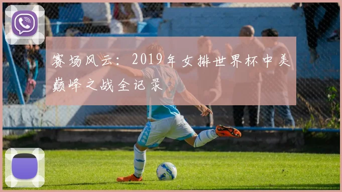 赛场风云：2019年女排世界杯中美巅峰之战全记录
