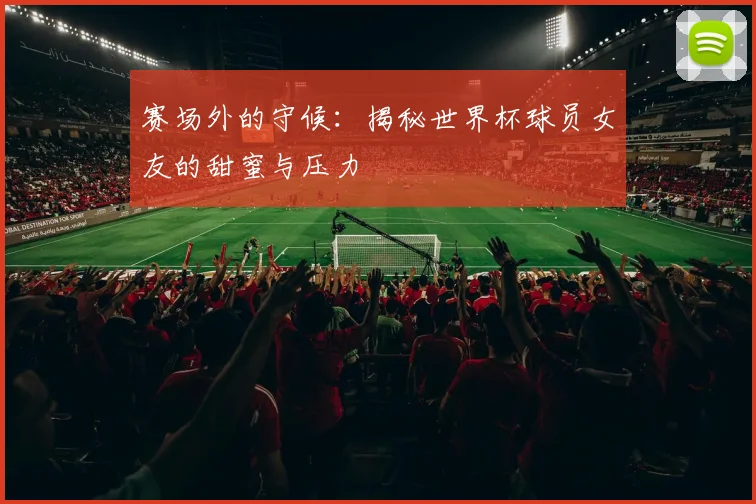 赛场外的守候：揭秘世界杯球员女友的甜蜜与压力