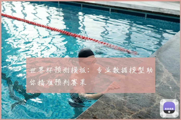 世界杯预测模板：专业数据模型助你精准预判赛果