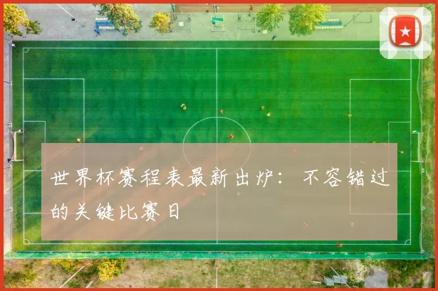 世界杯赛程表最新出炉:不容错过的关键比赛日