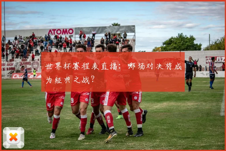 世界杯赛程表直播：哪场对决将成为经典之战？