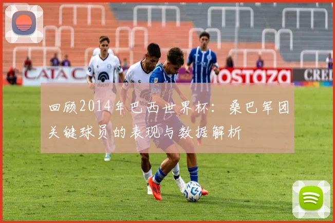 回顾2014年巴西世界杯：桑巴军团关键球员的表现与数据解析