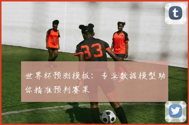 世界杯预测模板：专业数据模型助你精准预判赛果