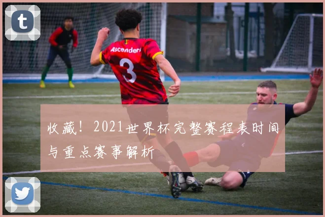 收藏！2021世界杯完整赛程表时间与重点赛事解析