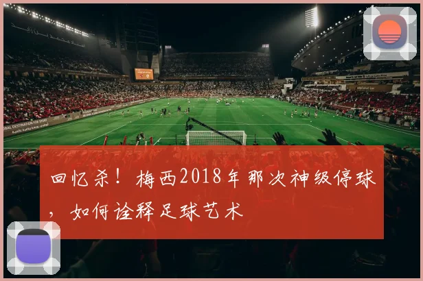 回忆杀！梅西2018年那次神级停球，如何诠释足球艺术