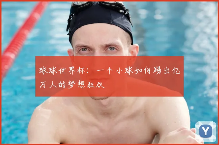 球球世界杯:一个小球如何踢出亿万人的梦想狂欢