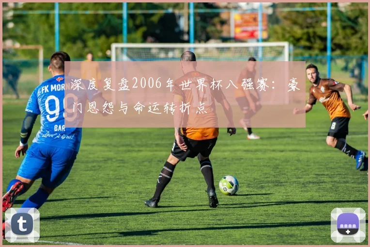 深度复盘2006年世界杯八强赛：豪门恩怨与命运转折点