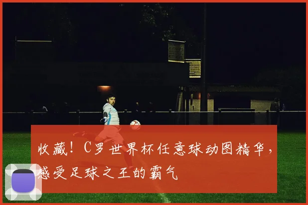 收藏！C罗世界杯任意球动图精华，感受足球之王的霸气