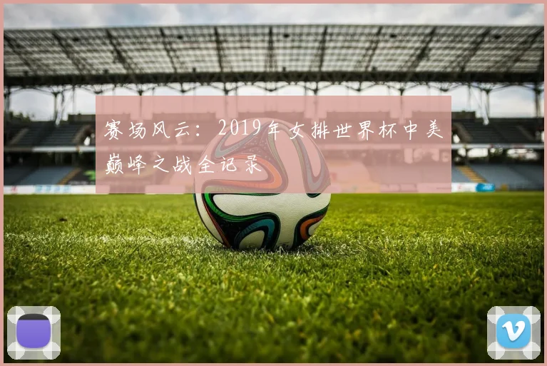赛场风云：2019年女排世界杯中美巅峰之战全记录