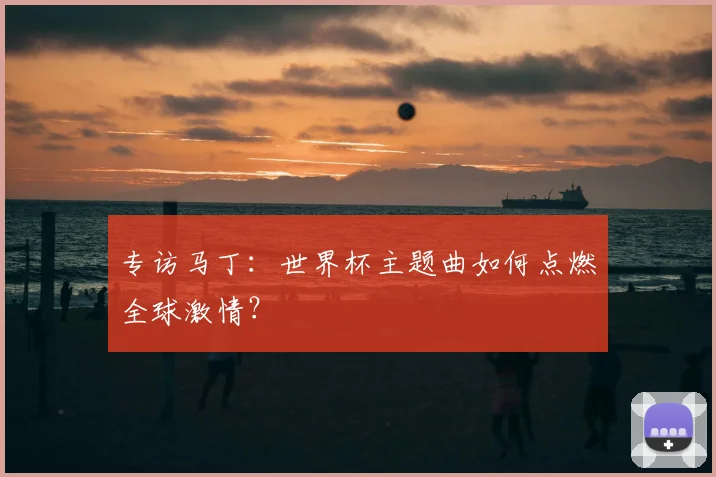 专访马丁:世界杯主题曲如何点燃全球激情?