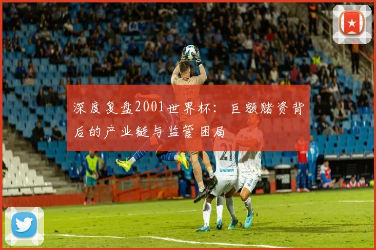 深度复盘2001世界杯：巨额赌资背后的产业链与监管困局