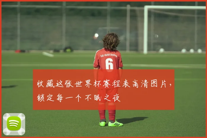 收藏这张世界杯赛程表高清图片，锁定每一个不眠之夜