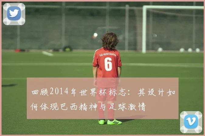 回顾2014年世界杯标志：其设计如何体现巴西精神与足球激情