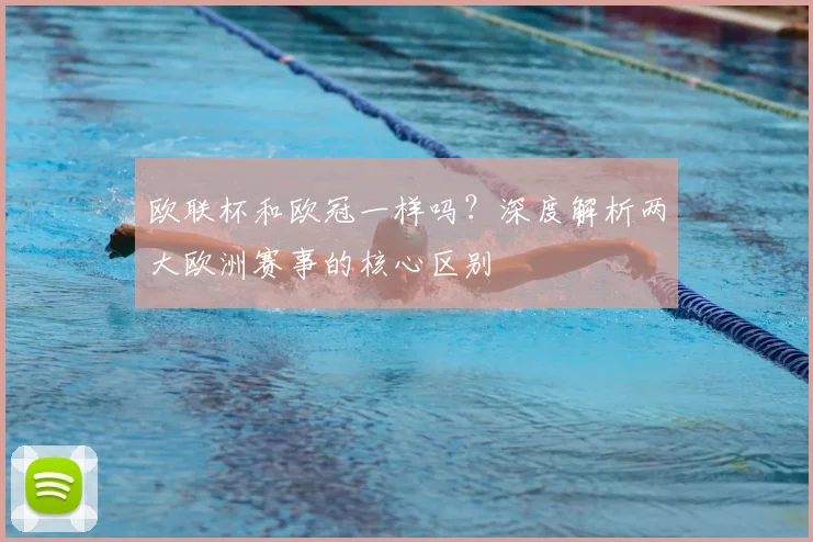 欧联杯和欧冠一样吗？深度解析两大欧洲赛事的核心区别