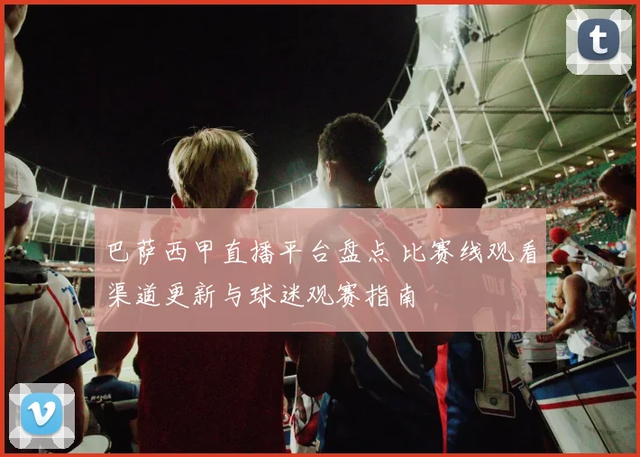 巴萨西甲直播平台盘点 比赛线观看渠道更新与球迷观赛指南