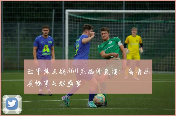 西甲焦点战360无插件直播：高清画质畅享足球盛宴