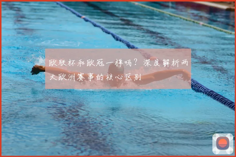 欧联杯和欧冠一样吗？深度解析两大欧洲赛事的核心区别