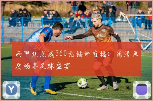 西甲焦点战360无插件直播：高清画质畅享足球盛宴