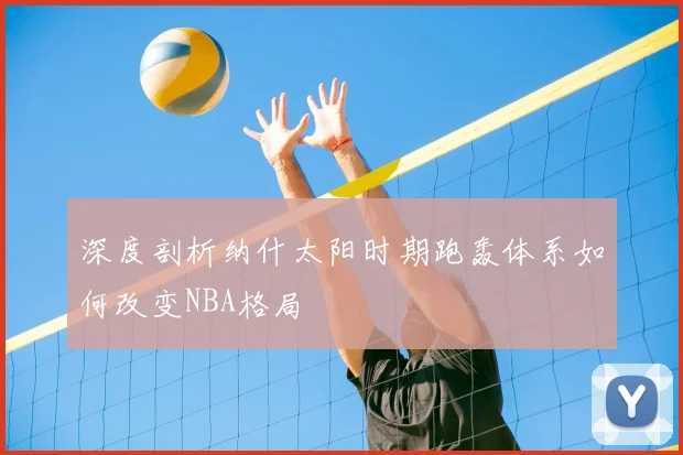 深度剖析纳什太阳时期跑轰体系如何改变NBA格局