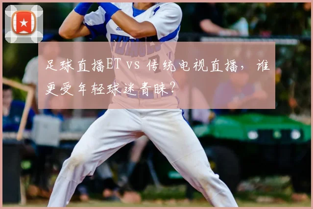 足球直播ET vs 传统电视直播，谁更受年轻球迷青睐？