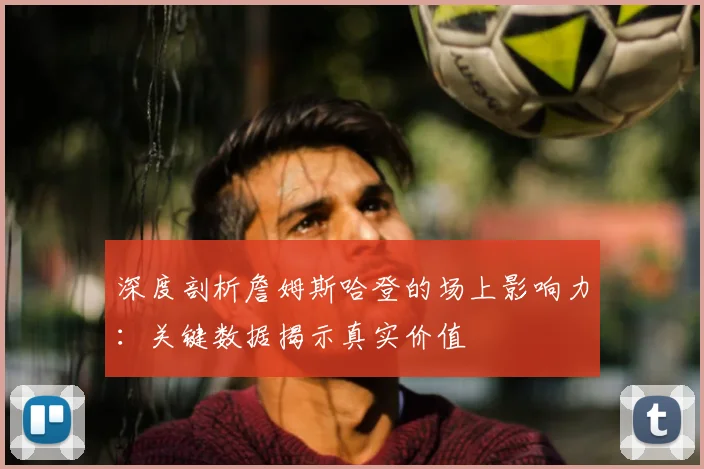 深度剖析詹姆斯哈登的场上影响力：关键数据揭示真实价值