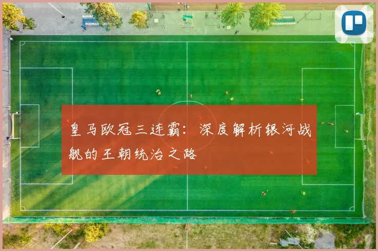 皇马欧冠三连霸：深度解析银河战舰的王朝统治之路