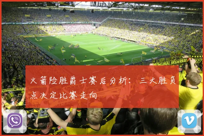 火箭险胜爵士赛后分析：三大胜负点决定比赛走向