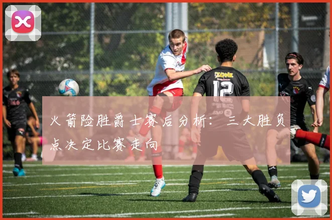 火箭险胜爵士赛后分析：三大胜负点决定比赛走向