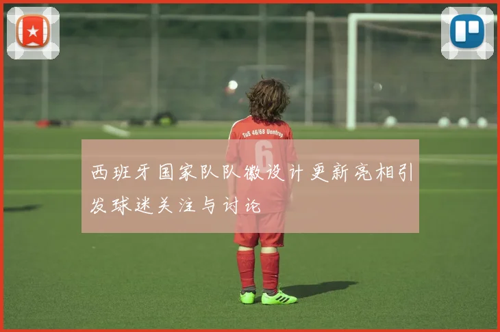 西班牙国家队队徽设计更新亮相引发球迷关注与讨论