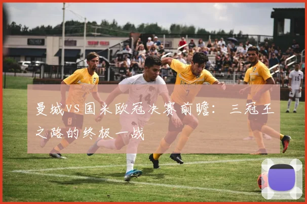 曼城vs国米欧冠决赛前瞻：三冠王之路的终极一战