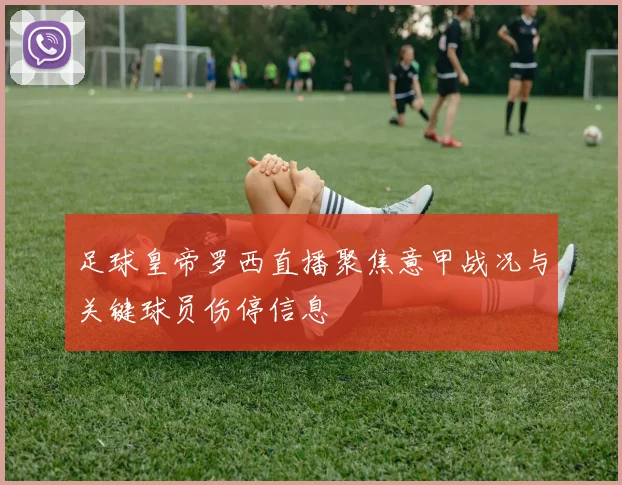 足球皇帝罗西直播聚焦意甲战况与关键球员伤停信息