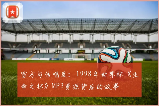 官方与传唱度：1998年世界杯《生命之杯》MP3资源背后的故事