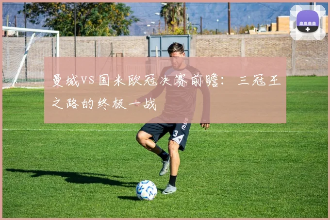 曼城vs国米欧冠决赛前瞻：三冠王之路的终极一战