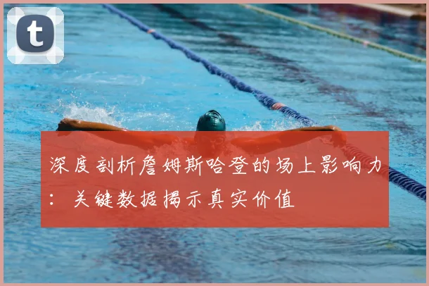 深度剖析詹姆斯哈登的场上影响力：关键数据揭示真实价值