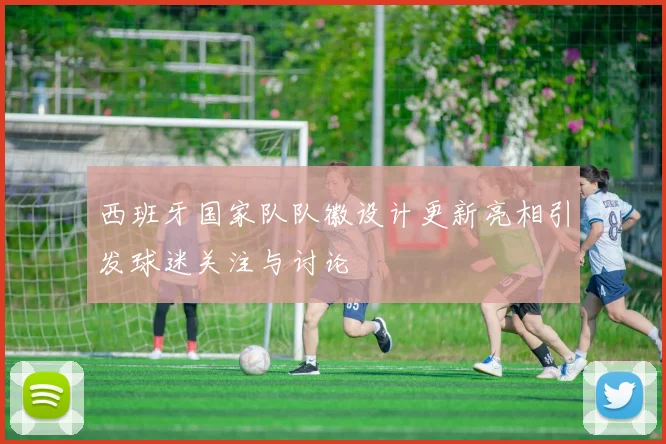 西班牙国家队队徽设计更新亮相引发球迷关注与讨论