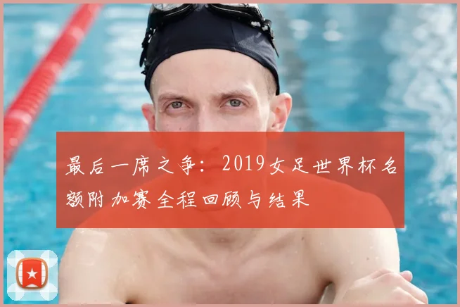 最后一席之争：2019女足世界杯名额附加赛全程回顾与结果