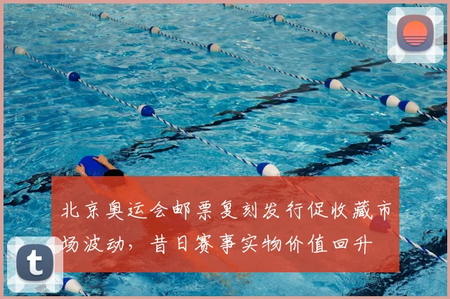 北京奥运会邮票复刻发行促收藏市场波动，昔日赛事实物价值回升